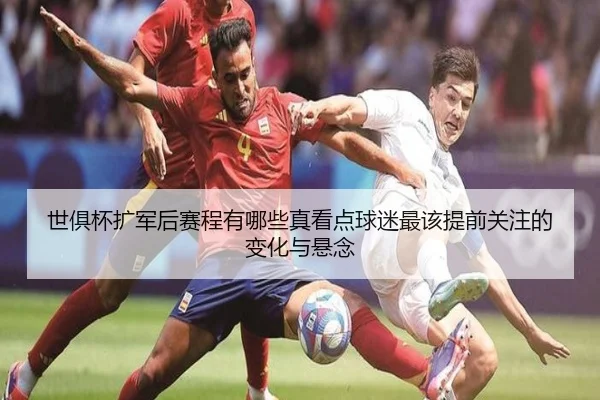 世俱杯扩军后赛程有哪些真看点球迷最该提前关注的变化与悬念